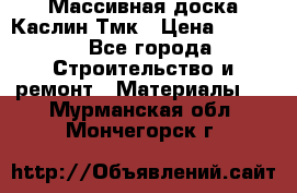 Массивная доска Каслин Тмк › Цена ­ 2 000 - Все города Строительство и ремонт » Материалы   . Мурманская обл.,Мончегорск г.